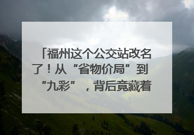 福州这个公交站改名了！从“省物价局”到“九彩”，背后竟藏着这么多故事！