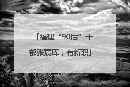 福建“90后”干部张宸珲，有新职
