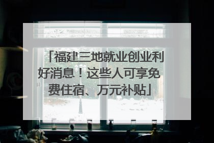 福建三地就业创业利好消息！这些人可享免费住宿、万元补贴
