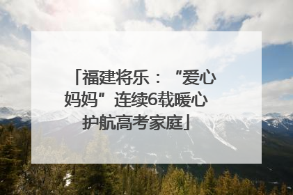 福建将乐：“爱心妈妈”连续6载暖心护航高考家庭