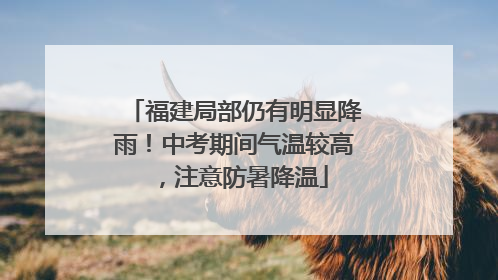 福建局部仍有明显降雨！中考期间气温较高，注意防暑降温