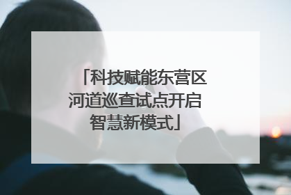科技赋能东营区河道巡查试点开启智慧新模式