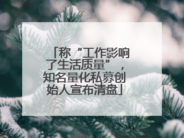称“工作影响了生活质量”，知名量化私募创始人宣布清盘