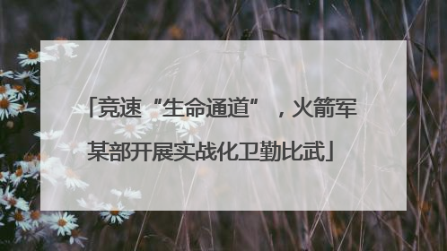 竞速“生命通道”，火箭军某部开展实战化卫勤比武