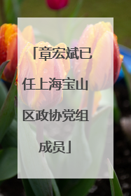 章宏斌已任上海宝山区政协党组成员