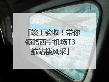 竣工验收！带你领略西宁机场T3航站楼风采