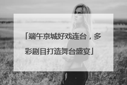端午京城好戏连台，多彩剧目打造舞台盛宴