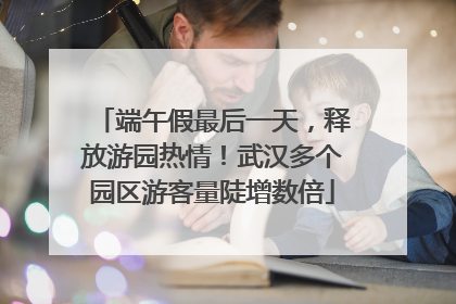 端午假最后一天，释放游园热情！武汉多个园区游客量陡增数倍