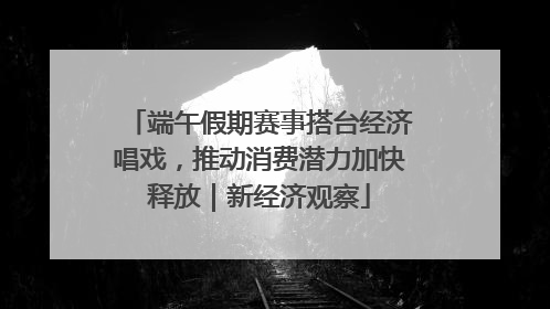 端午假期赛事搭台经济唱戏，推动消费潜力加快释放｜新经济观察