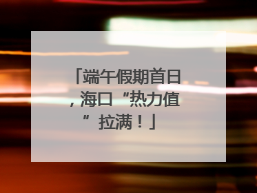 端午假期首日，海口“热力值”拉满！