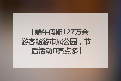 端午假期127万余游客畅游市属公园，节后活动﻿亮点多