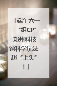 端午六一“组CP” 郑州科技馆科学玩法超“上头”！