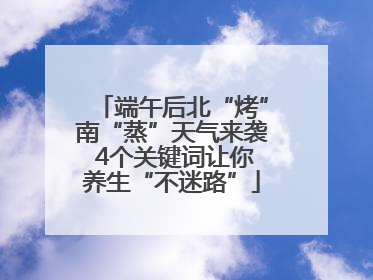 端午后北“烤”南“蒸”天气来袭 4个关键词让你养生“不迷路”