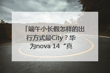 端午小长假怎样的出行方式最City？华为nova 14“真就不一样”！