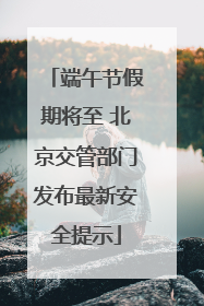 端午节假期将至 北京交管部门发布最新安全提示