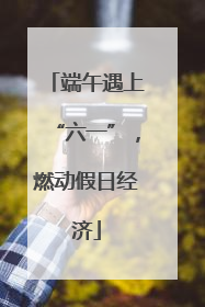 端午遇上“六一”，燃动假日经济