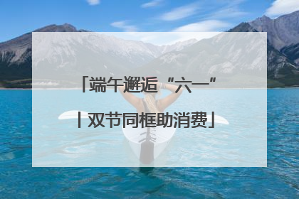 端午邂逅“六一”丨双节同框助消费