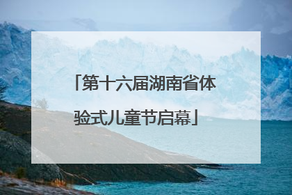 第十六届湖南省体验式儿童节启幕