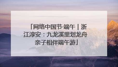 网络中国节·端午｜浙江淳安：九龙溪里划龙舟 亲子相伴端午游