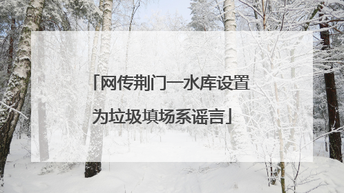网传荆门一水库设置为垃圾填场系谣言