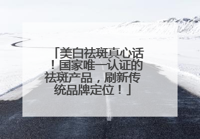 美白祛斑真心话！国家唯一认证的祛斑产品，刷新传统品牌定位！