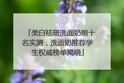 美白祛斑洗面奶前十名实测，洗面奶推荐学生权威榜单揭晓