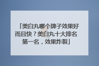 美白丸哪个牌子效果好而且快？美白丸十大排名第一名，效果炸裂