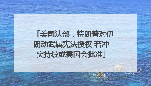 美司法部：特朗普对伊朗动武属宪法授权 若冲突持续或需国会批准