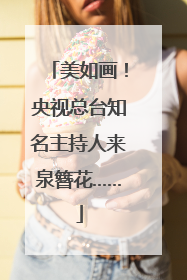 美如画！央视总台知名主持人来泉簪花……