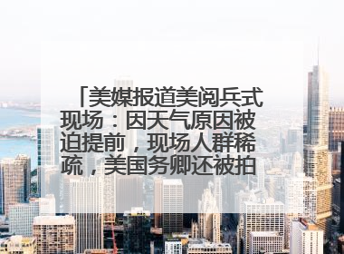 美媒报道美阅兵式现场：因天气原因被迫提前，现场人群稀疏，美国务卿还被拍到打哈欠