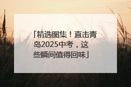 精选图集！直击青岛2025中考，这些瞬间值得回味