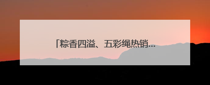 粽香四溢、五彩绳热销……宿迁端午氛围感拉满！