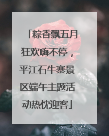 粽香飘五月狂欢嗨不停，平江石牛寨景区端午主题活动热忱迎客