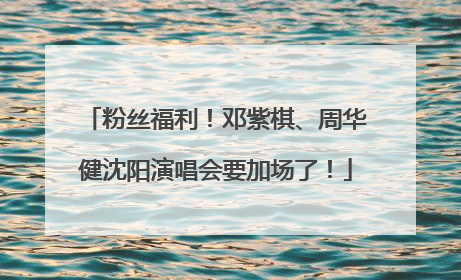 粉丝福利！邓紫棋、周华健沈阳演唱会要加场了！
