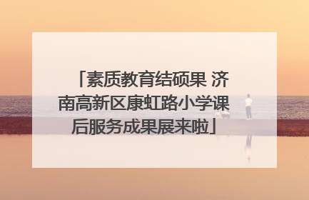 素质教育结硕果 济南高新区康虹路小学课后服务成果展来啦