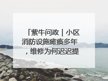 紫牛问政｜小区消防设施瘫痪多年，维修为何迟迟提不上日程？
