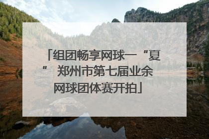 组团畅享网球一“夏” 郑州市第七届业余网球团体赛开拍