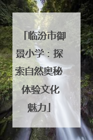 临汾市御景小学：探索自然奥秘 体验文化魅力