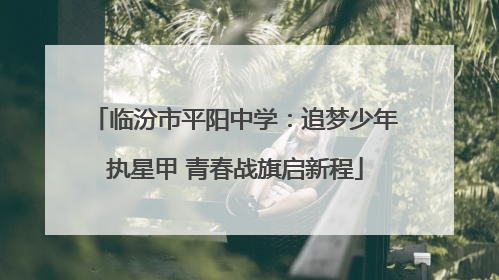 临汾市平阳中学：追梦少年执星甲 青春战旗启新程