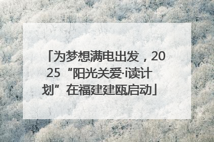 为梦想满电出发，2025“阳光关爱·i读计划”在福建建瓯启动