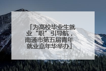 为高校毕业生就业“职”引导航，南通市第五届青年就业嘉年华举办