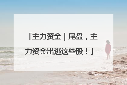主力资金｜尾盘，主力资金出逃这些股！