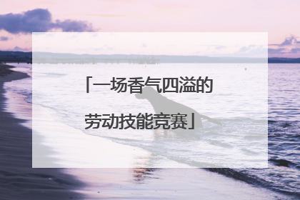 一场香气四溢的劳动技能竞赛