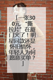 一张300元 “撕拉片”在厦门火了！明星同款还是怀旧情怀，年轻人为何愿意买单？