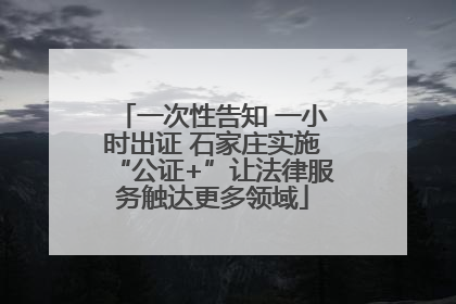 一次性告知 一小时出证 石家庄实施“公证+”让法律服务触达更多领域