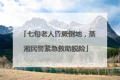 七旬老人昏厥倒地，蒸湘民警紧急救助脱险