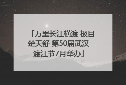 万里长江横渡 极目楚天舒 第50届武汉渡江节7月举办