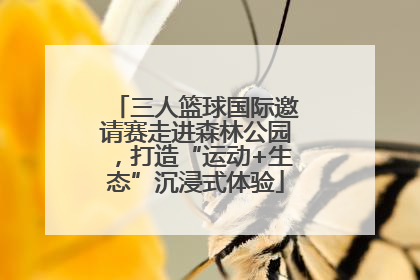 三人篮球国际邀请赛走进森林公园，打造“运动+生态”沉浸式体验