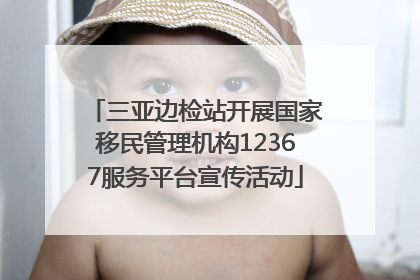 三亚边检站开展国家移民管理机构12367服务平台宣传活动