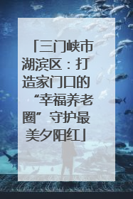 三门峡市湖滨区：打造家门口的“幸福养老圈”守护最美夕阳红